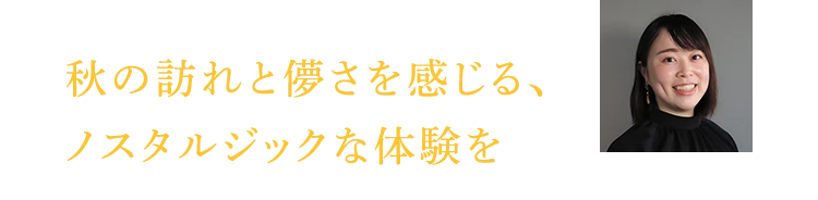 秋の訪れと儚さを感じる、 ノスタルジックな体験を